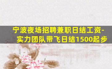 宁波夜场招聘兼职日结工资-实力团队带飞日结1500起步