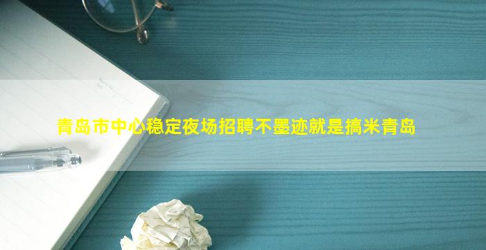 青岛市中心稳定夜场招聘不墨迹就是搞米青岛